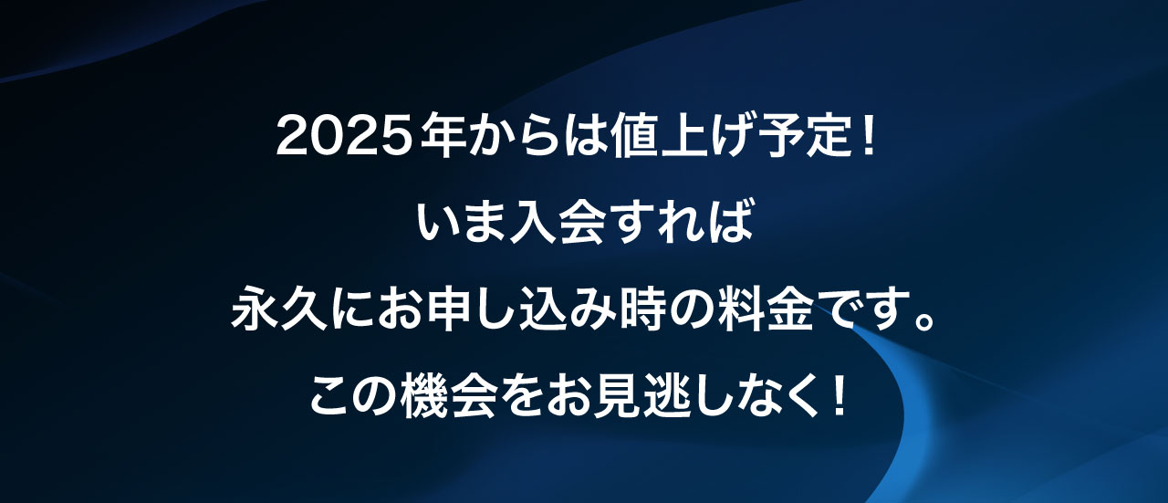 2025年からは値上げ予定!いま入会すれば
永久にお申し込み時の料金です。この機会をお見逃しなく!
